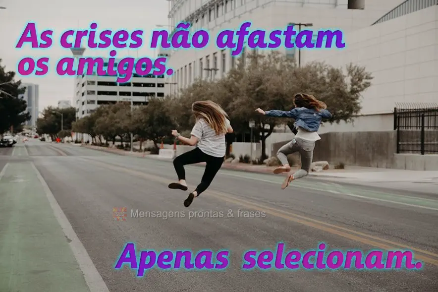 As crises não afastam os amigos. Apenas selecionam.
