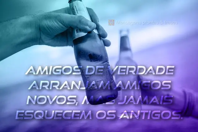 Amigos de verdade arranjam amigos novos, mas jamais esquecem os antigos.
