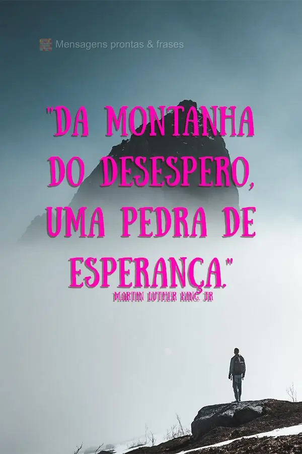 "Da montanha do desespero, uma pedra de esperança." Martin Luther King. Jr