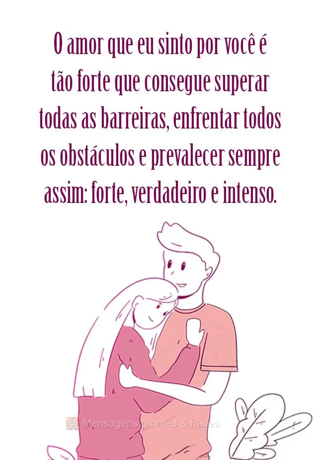 O amor que eu sinto por você é tão forte que consegue superar todas as barreiras, enfrentar todos os obstáculos e prevalecer sempre assim: forte, ver...