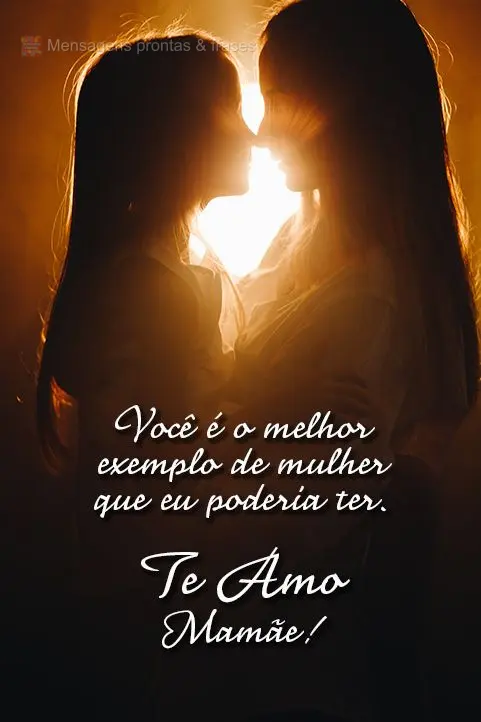 Você é o melhor exemplo de mulher que eu poderia ter; 
 Te amo Mamãe!