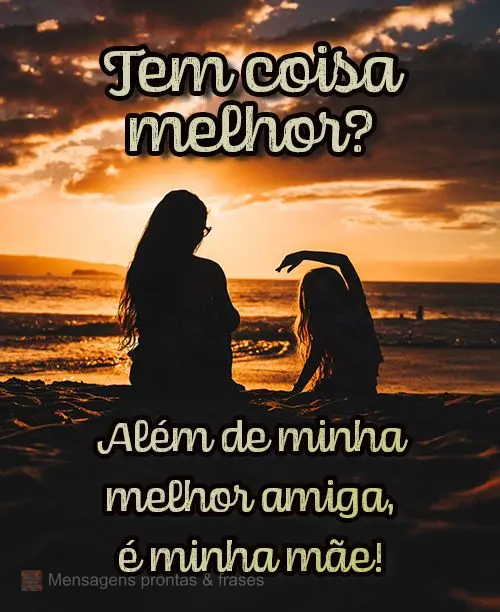Além de minha melhor amiga, é minha mãe!
 Tem coisa melhor?