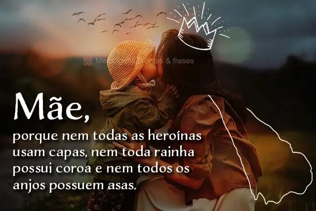 porque nem todas as heroínas usam capas, nem toda rainha possui coroa e nem todos os anjos possuem asas.
 Mãe,