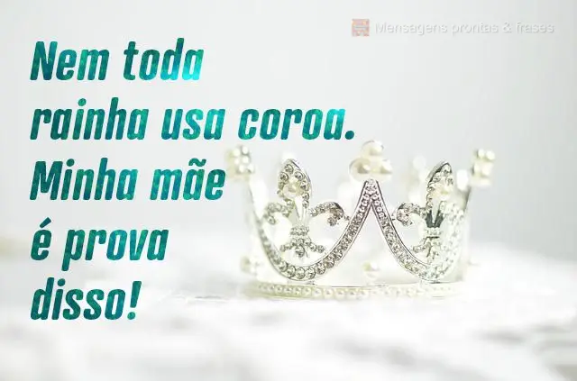 Nem toda rainha usa coroa. Minha mãe é prova disso!
