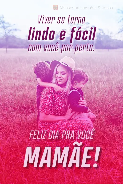 Viver se torna lindo e fácil com você por perto.
 Feliz dia pra você Mamãe!