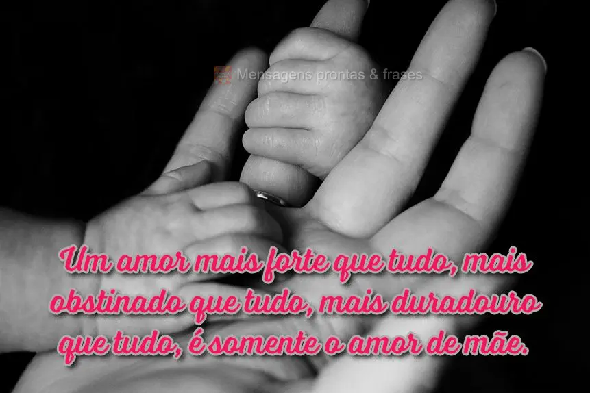 Um amor mais forte que tudo, mais obstinado que tudo, mais duradouro que tudo, é somente o amor de mãe.
