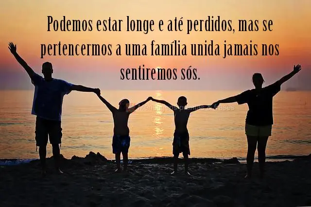 Podemos estar longe e até perdidos, mas se pertencermos a uma família unida jamais nos sentiremos sós.
