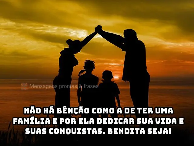 Não há bênção como a de ter uma família e por ela dedicar sua vida e suas conquistas. Bendita seja!
