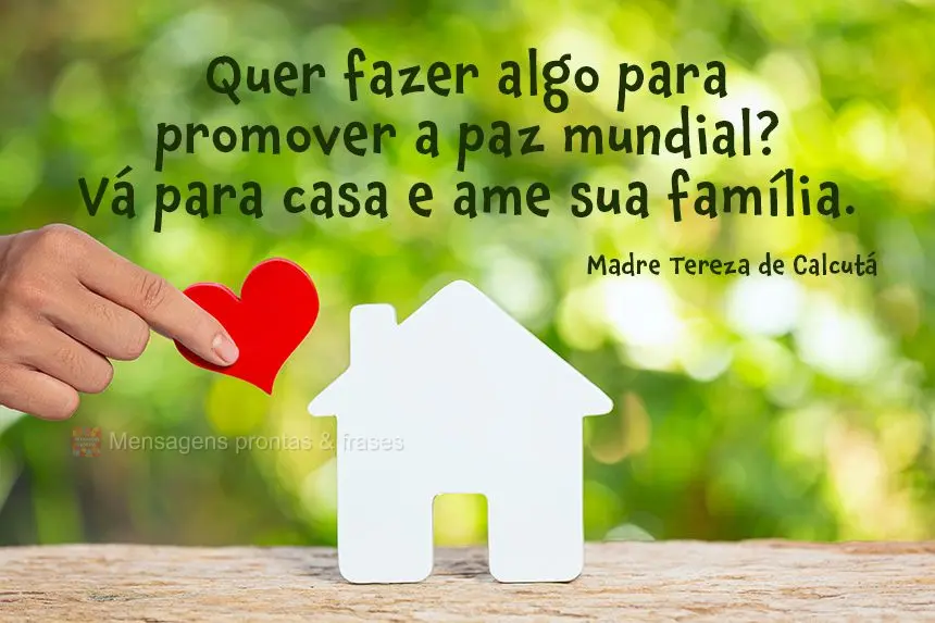 Quer fazer algo para promover a paz mundial? Vá para casa e ame sua família. 
 Madre Tereza de Calcutá