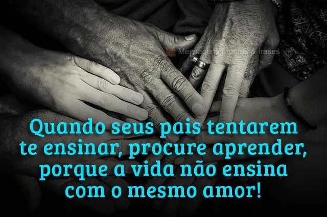 Quando seus pais tentarem te ensinar, procure aprender, porque a vida não ensina com o mesmo amor!

