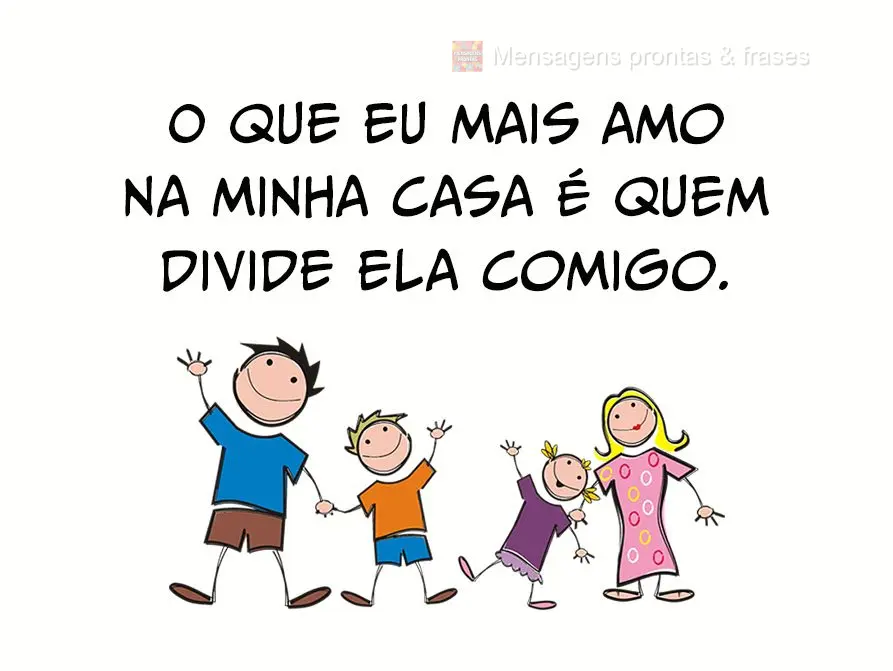 O que eu mais amo na minha casa é quem divide ela comigo.
