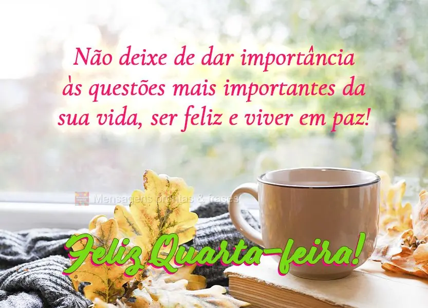 Não deixe de dar importância às questões mais importantes da sua vida, ser feliz e viver em paz! Feliz Quarta-feira!