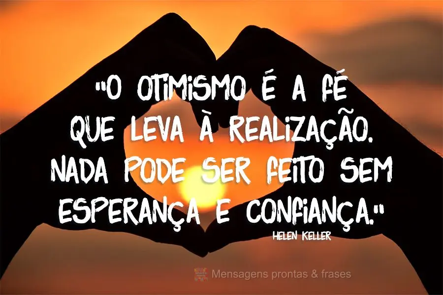 "O otimismo é a fé que leva à realização. Nada pode ser feito sem esperança e confiança." Helen Keller