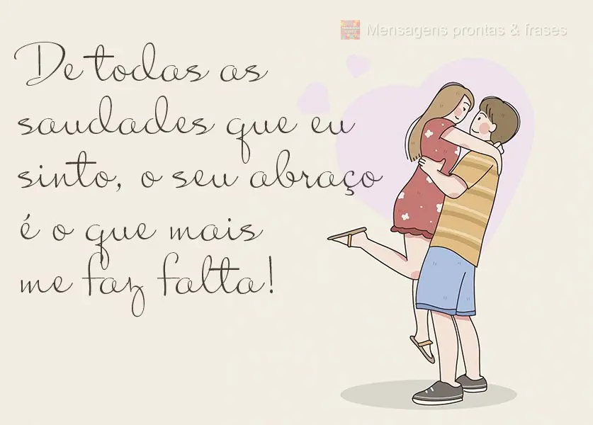 De todas as saudades que eu sinto, o seu abraço é o que mais me faz falta!