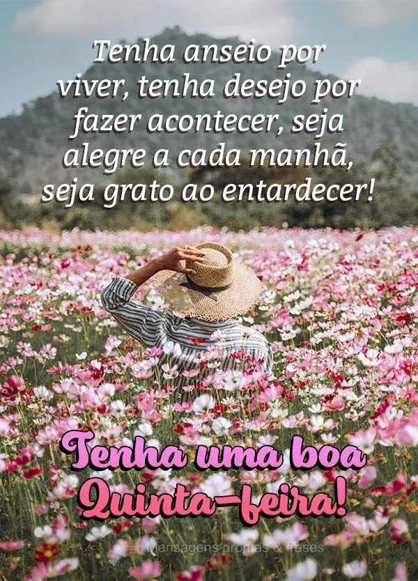Tenha anseio por viver, tenha desejo por fazer acontecer, seja alegre a cada manhã, seja grato ao entardecer! Tenha uma boa Quinta-feira!