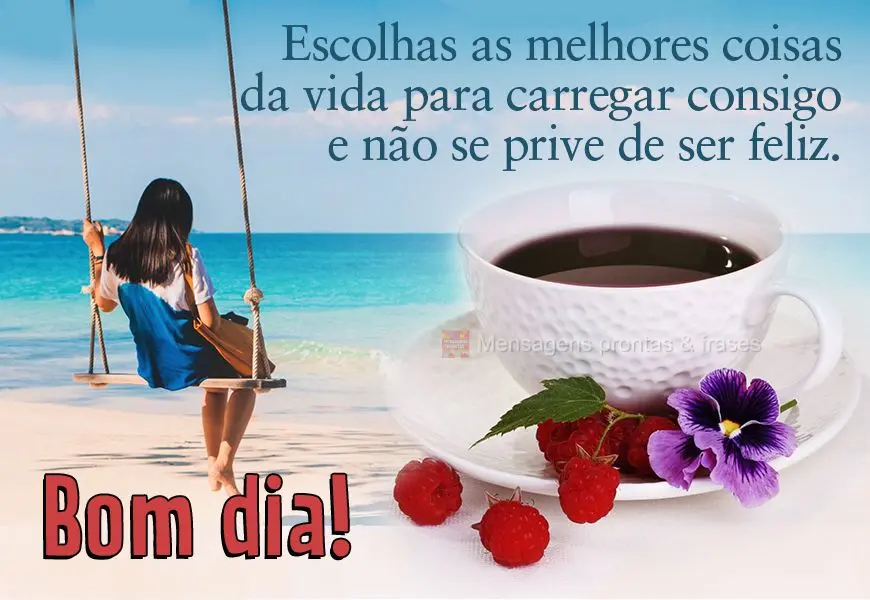 Escolha as melhores coisas da vida para carregar consigo e não se prive de ser feliz. Bom dia!