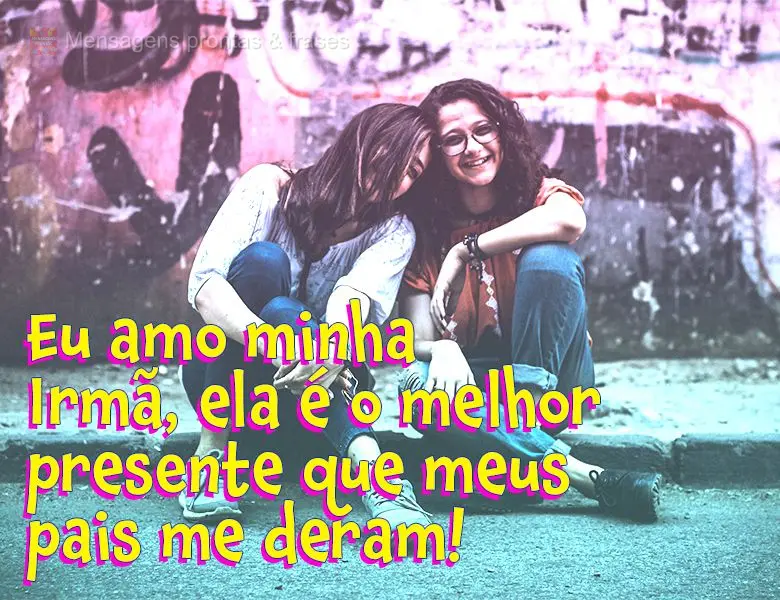 Eu amo minha Irmã, ela é o melhor presente que meus pais me deram!