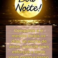 Conquiste a si mesmo todos os dias, se encha de amor, valorize seus esforços e tente viver passo a passo o caminho da alegria. Boa noite! 