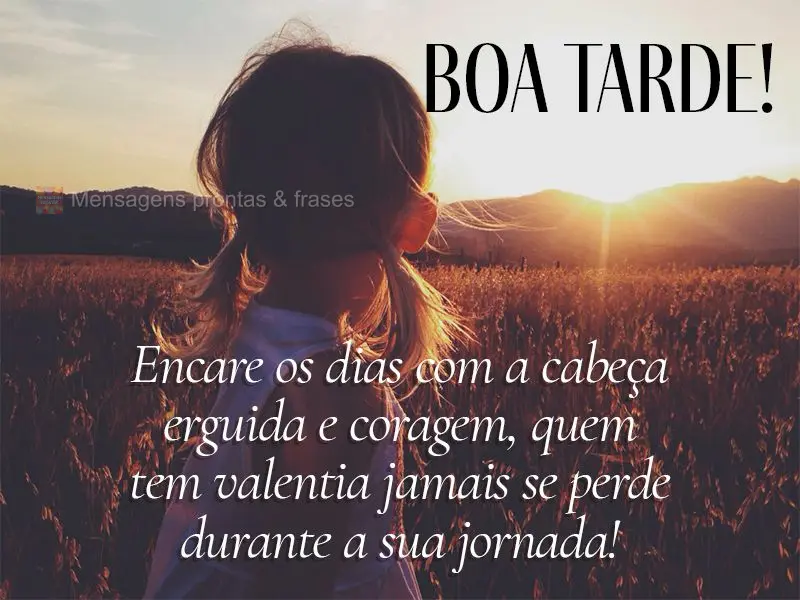 Encare os dias com a cabeça erguida e coragem, quem tem valentia jamais se perde durante a sua jornada! Boa tarde!