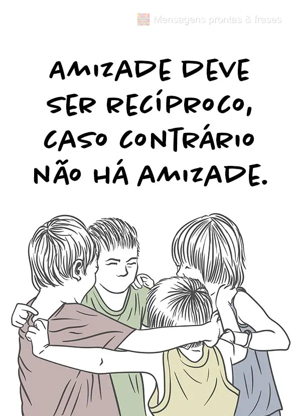 Amizade deve ser recíproca, caso contrário não há amizade.