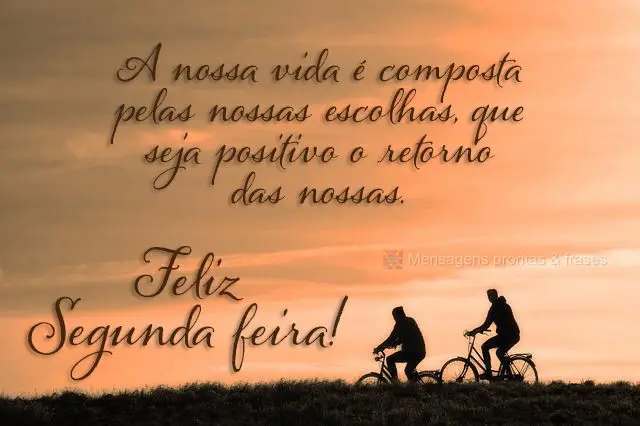 A nossa vida é composta pelas nossas escolhas, que seja positivo o retorno das nossas.  Feliz segunda-feira! 