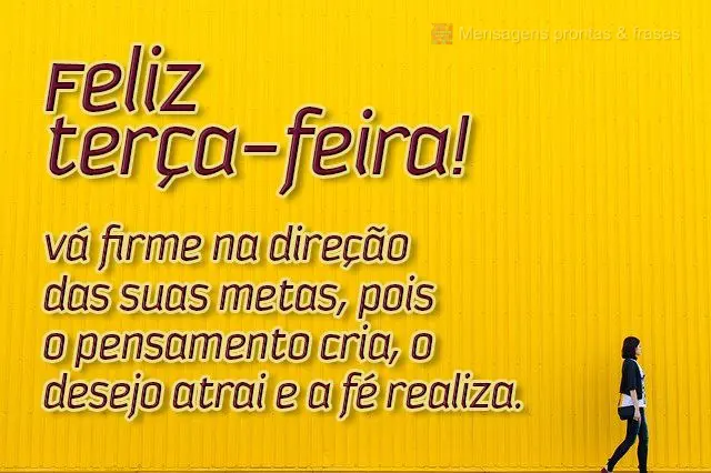 Vá firme na direção das suas metas, pois o pensamento cria, o desejo atrai e a fé realiza.  Feliz terça-feira! 
