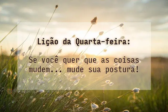 Lição da Quarta-feira: Se você quer que as coisas mudem... mude sua postura! 
