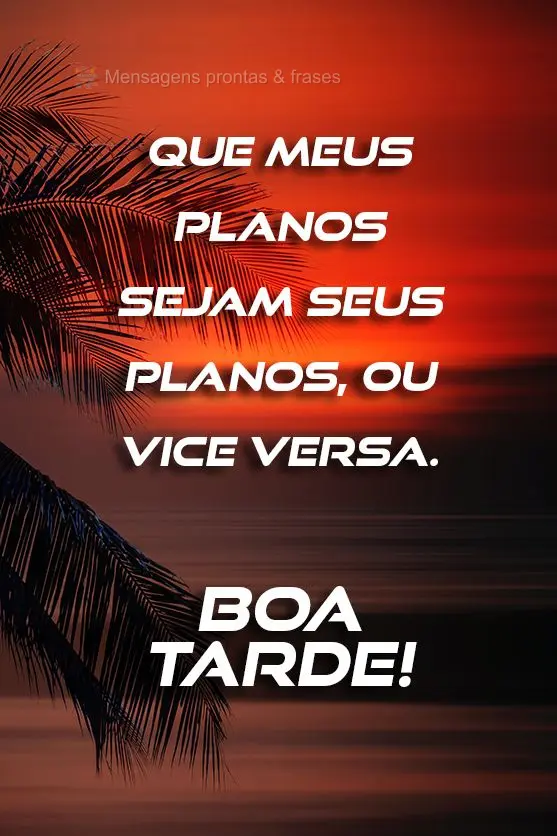 Que meus planos sejam seus planos, ou vice versa.  Boa tarde! 