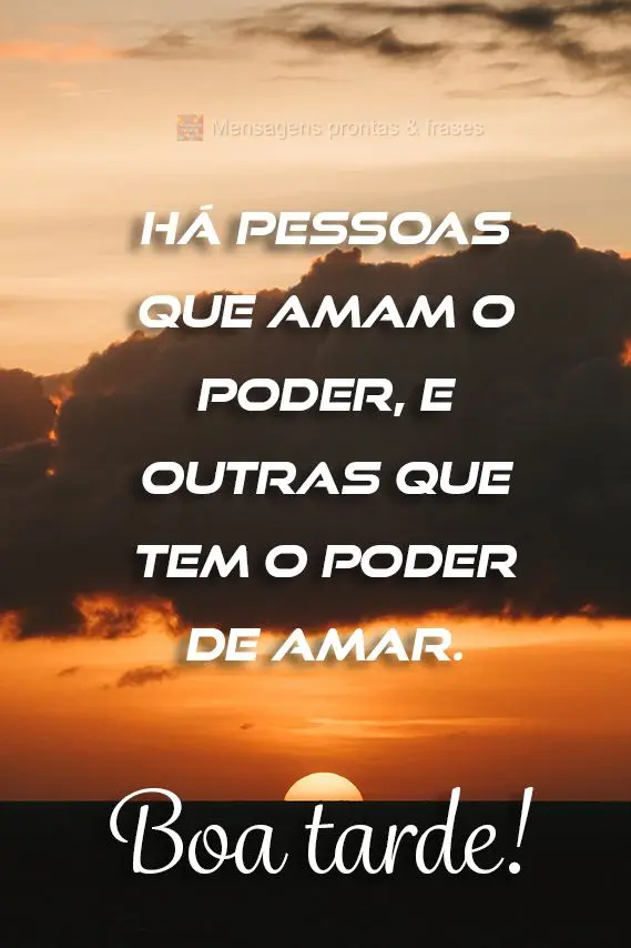  Há pessoas que amam o poder, e outras que tem o poder de amar. 
 Boa tarde!