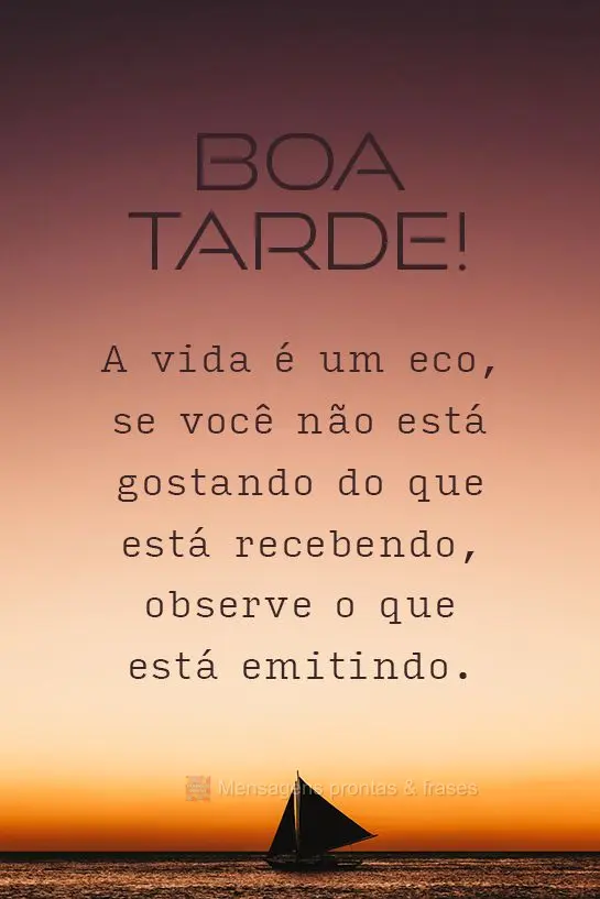  A vida é um eco, se você não está gostando do que está recebendo, observe o que está emitindo. 
 Boa tarde!