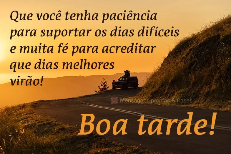 Que você tenha paciência para suportar os dias difíceis e muita fé para acreditar que dias melhores virão!  Boa tarde! 