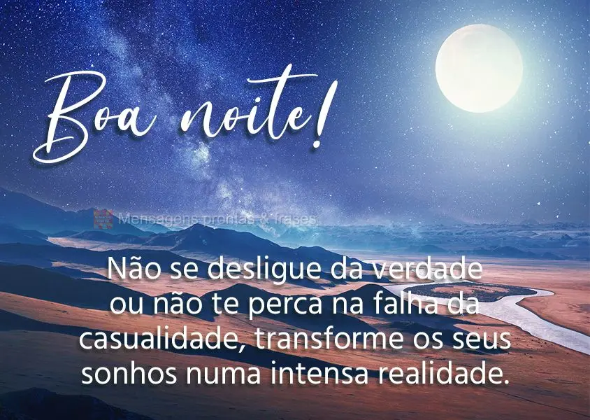 Não se desligue da verdade ou não te perca na falha da casualidade, transforme os seus sonhos numa intensa realidade. Boa noite!