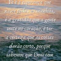 Fé é a esperança que nasce todas as manhãs, é a gratidão que a gente sente no coração, é ter a certeza que as coisas darão certo, porque sabemo...