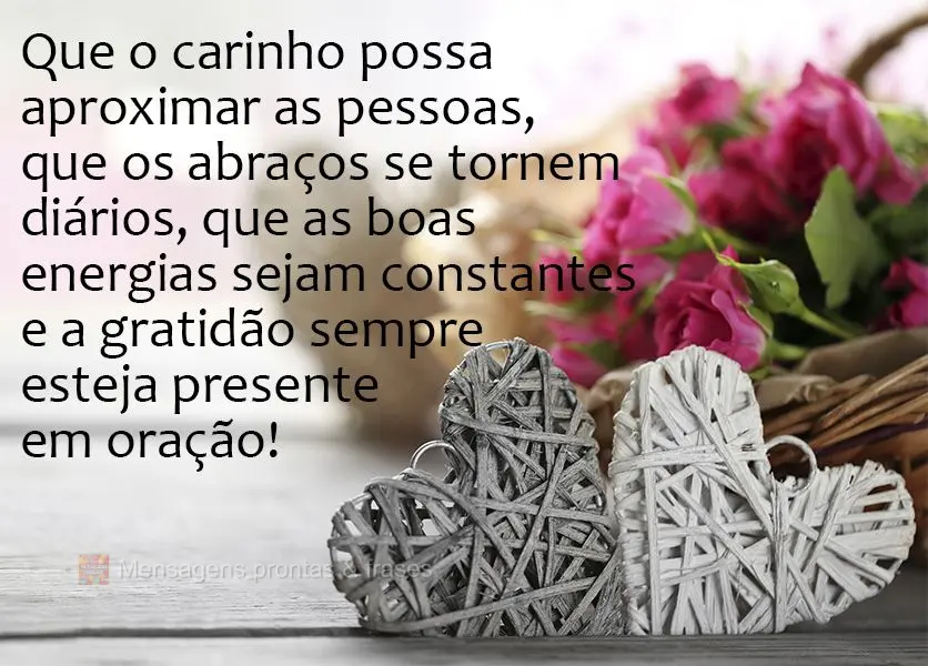 Que o carinho possa aproximar as pessoas, que os abraços se tornem diários, que as boas energias sejam constantes e a gratidão sempre esteja presente ...