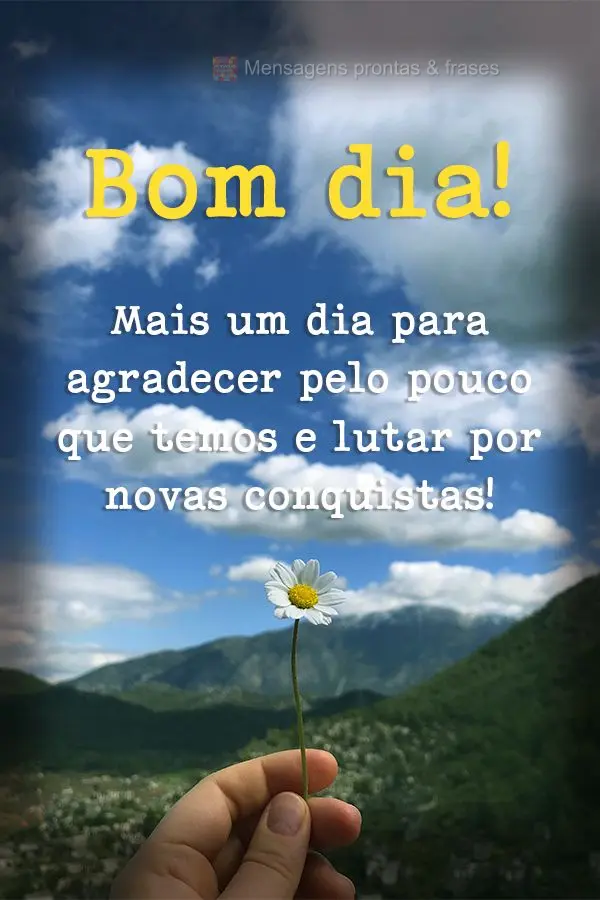 Mais um dia para agradecer pelo pouco que temos e lutar por novas conquistas! Bom dia! 