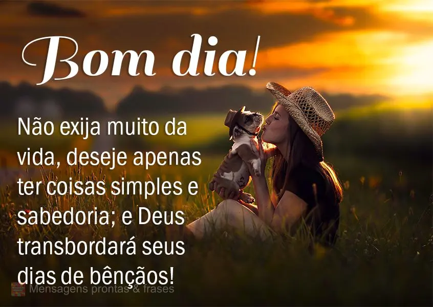 Não exija muito da vida, deseje apenas ter coisas simples e sabedoria; e Deus transbordará seus dias de bênçãos! Bom dia! 