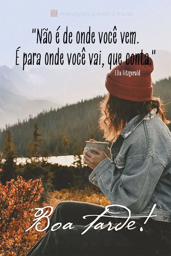 "Não é de onde você vem. É para onde você vai, que conta." Boa tarde!  Ella Fitzgerald