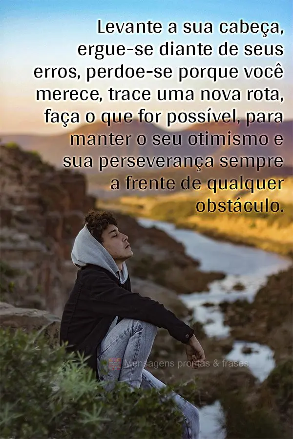Levante a sua cabeça, ergue-se diante de seus erros, perdoe-se porque você merece. Trace uma nova rota, faça o que for possível para manter o seu oti...