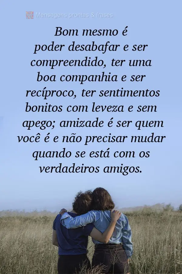 Bom mesmo é poder desabafar e ser compreendido, ter uma boa companhia e ser recíproco, ter sentimentos bonitos com leveza e sem apego; amizade é ser q...