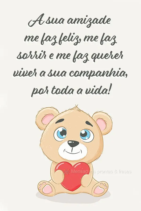 A sua amizade me faz feliz, me faz sorrir e me faz querer viver a sua companhia, por toda a vida!