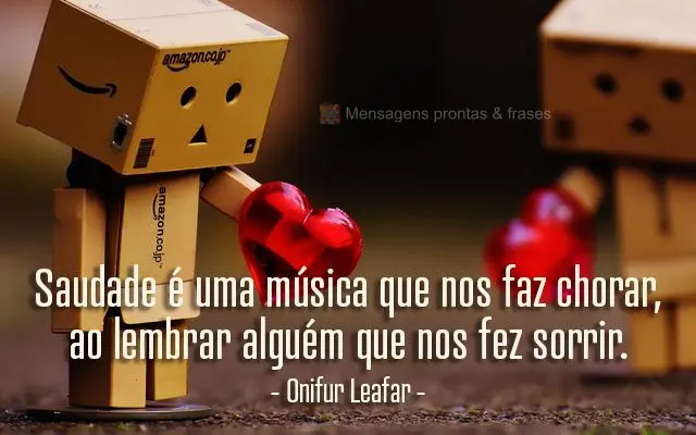 Saudade é uma música que nos faz chorar, ao lembrar alguém que nos fez sorrir. 
 Onifur Leafar