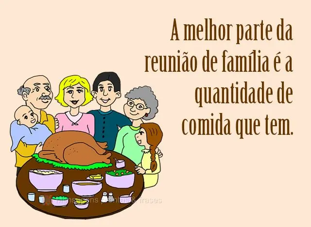 A melhor parte da reunião de família é a quantidade de comida que tem. 
