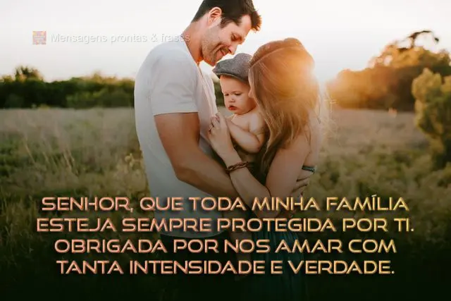 Senhor, que toda minha família esteja sempre protegida por Ti. Obrigada por nos amar com tanta intensidade e verdade. 
