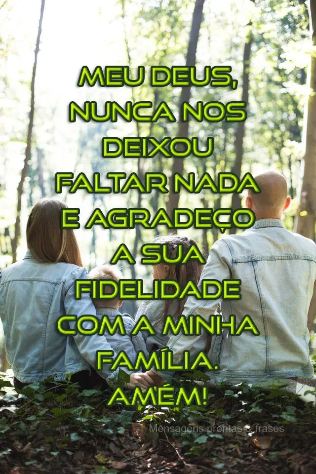 Meu Deus, nunca nos deixou faltar nada e agradeço a Sua fidelidade com a minha família. Amém! 
