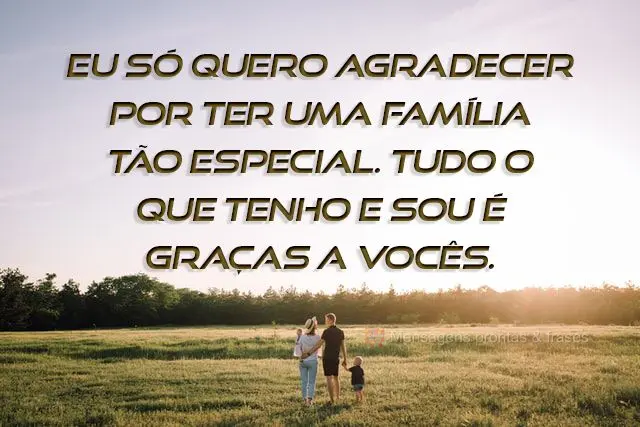 Eu só quero agradecer por ter uma família tão especial. Tudo o que tenho e sou é graças a vocês.
