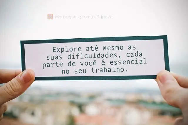 Explore até mesmo as suas dificuldades, cada parte de você é essencial no seu trabalho.
