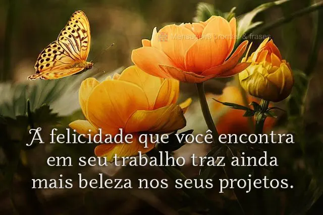 A felicidade que você encontra em seu trabalho traz ainda mais beleza nos seus projetos.
