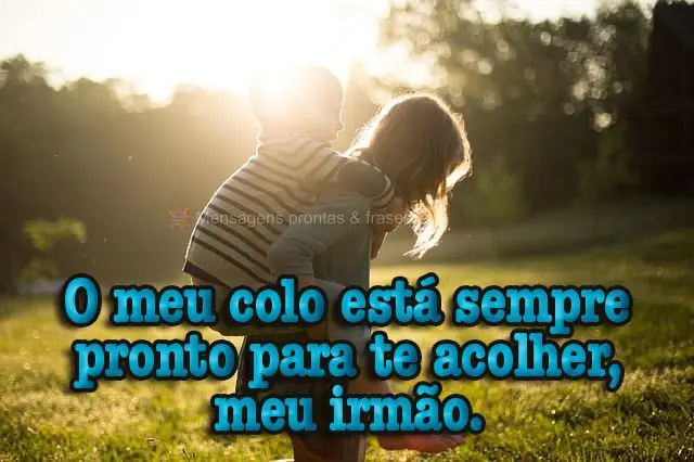 O meu colo está sempre pronto para te acolher, meu irmão.
