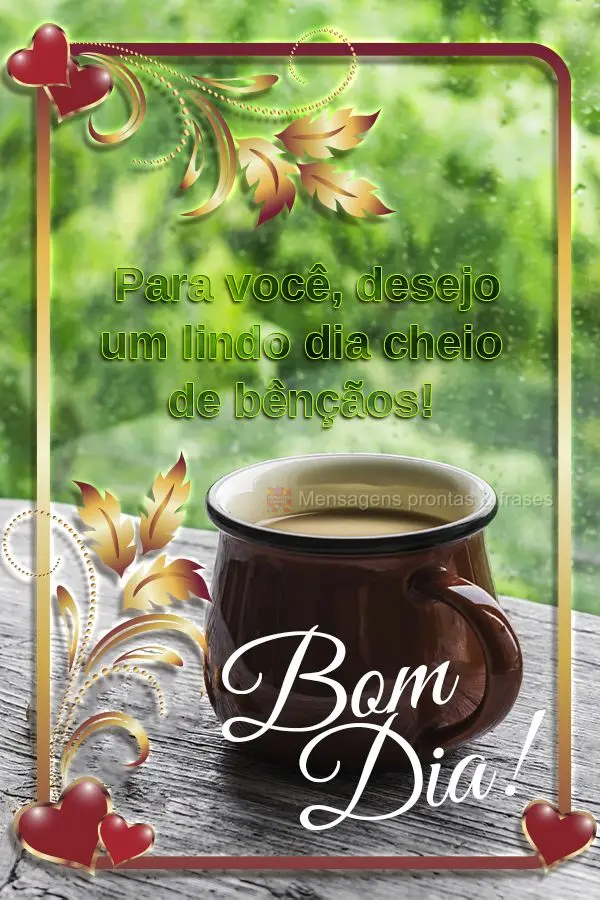 Para você, desejo um lindo dia cheio de bênçãos! Bom dia! 