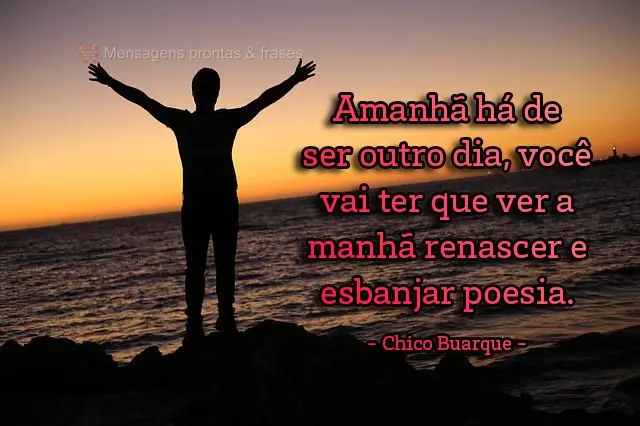 Amanhã há de ser outro dia, você vai ter que ver a manhã renascer e esbanjar poesia.  Chico Buarque